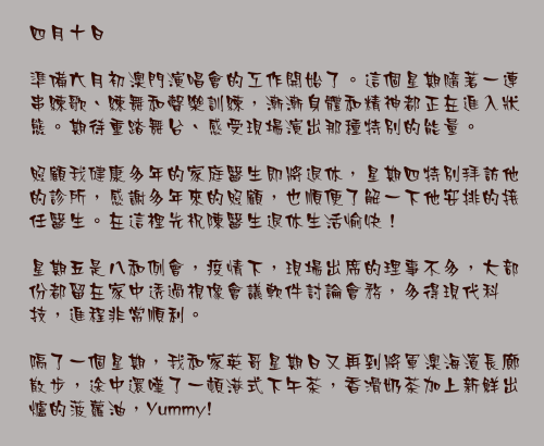 四月十日

準備六月初澳門演唱會的工作開始了。這個星期隨著一連串練歌、練舞和聲樂訓練，漸漸身體和精神都正在進入狀態。期待重踏舞台、感受現場演出那種特別的能量。

照顧我健康多年的家庭醫生即將退休，星期四特別拜訪他的診所，感謝多年來的照顧，也順便了解一下他安排的接任醫生。在這裡先祝陳醫生退休生活愉快！

星期五是八和例會，疫情下，現場出席的理事不多，大部份都留在家中透過視像會議軟件討論會務，多得現代科技，進程非常順利。

隔了一個星期，我和家英哥星期日又再到將軍澳海濱長廊散步，途中還嘆了一頓港式下午茶，香滑奶茶加上新鮮出爐的菠蘿油，Yummy!